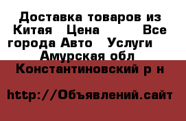 Доставка товаров из Китая › Цена ­ 100 - Все города Авто » Услуги   . Амурская обл.,Константиновский р-н